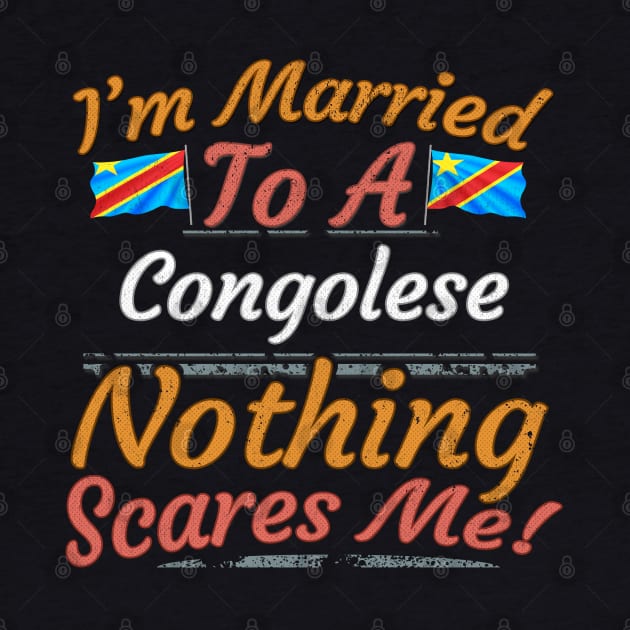 I'm Married To A Congolese Nothing Scares Me - Gift for Congolese From Democratic Republic Of Congo Africa,Middle Africa, by Country Flags